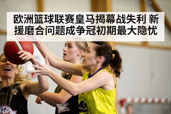 欧洲篮球联赛皇马揭幕战失利 新援磨合问题成争冠初期最大隐忧