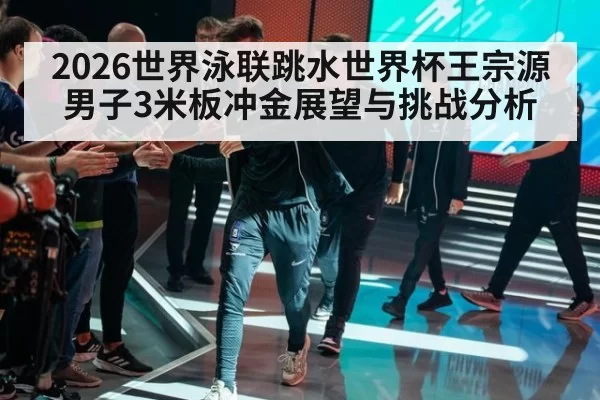 2026世界泳联跳水世界杯王宗源男子3米板冲金展望与挑战分析
